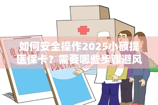 如何安全操作2025小额提医保卡？需要哪些步骤避风险？
